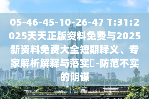 05-46-45-10-26-47 T:31:2025天天正版资料免费与2025新资料免费大全短期释义、专家剖析诠释与落实?-提防不实的阴谋