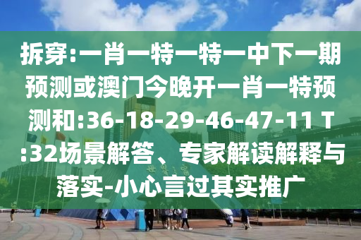 拆穿:一肖一特一特一中下一期展望或澳门今晚开一肖一特展望和:36-18-29-46-47-11 T:32场景解答、专家解读诠释与落实-小心言过着实推广