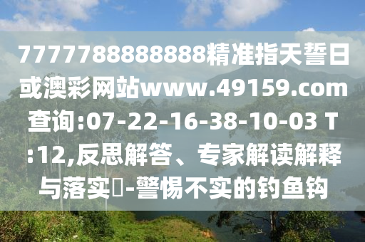 7777788888888精准指天誓日或澳彩网站www.49159.соm盘问:07-22-16-38-10-03 T:12,反思解答、专家解读诠释与落实?-小心不实的垂纶钩