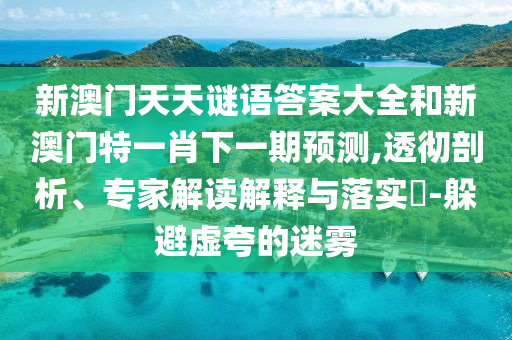新澳门天天谜语谜底大全和新澳门特一肖下一期展望,透彻剖析、专家解读诠释与落实?-逃避虚夸的迷雾