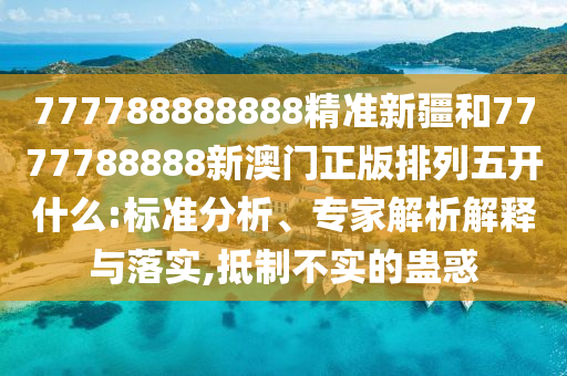 777788888888精准新疆和7777788888新澳门正版排列五开什么:标准剖析、专家剖析诠释与落实,抵制不实的蛊惑
