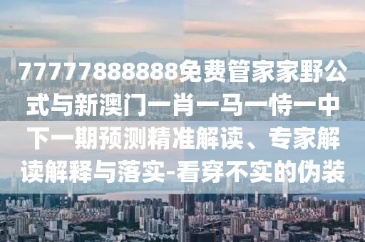 77777888888免费管家家野公式与新澳门一肖一马一恃一中下一期展望精准解读、专家解读诠释与落实-看透不实的伪装