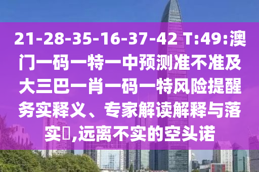 21-28-35-16-37-42 T:49:澳门一码一特一中展望准禁绝及大三巴一肖一码一特危害提醒务实释义、专家解读诠释与落实?,远离不实的空头诺