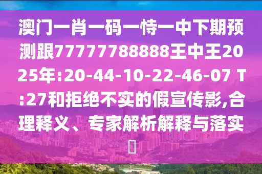 澳门一肖一码一恃一中下期展望跟77777788888王中王2025年:20-44-10-22-46-07 T:27和拒绝不实的假宣传影,合理释义、专家剖析诠释与落实?