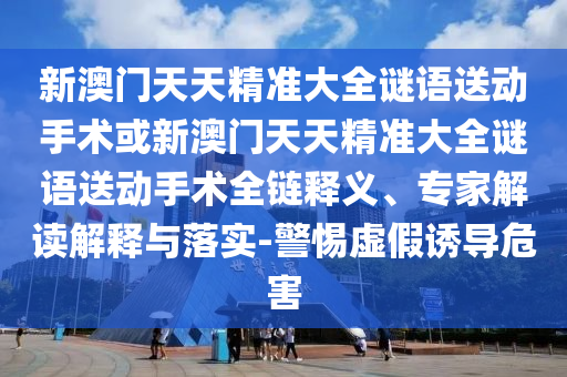 新澳门天天精准大全谜语送下手术或新澳门天天精准大全谜语送下手术全链释义、专家解读诠释与落实-小心虚伪诱导危害
