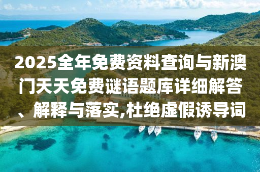 2025整年免费资料盘问与新澳门天天免费谜语题库详细解答、诠释与落实,杜绝虚伪诱导词