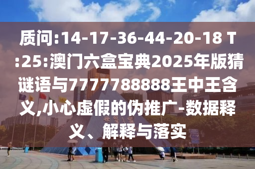 诘责:14-17-36-44-20-18 T:25:澳门六盒宝典2025年版猜谜语与7777788888王中王寄义,小心虚伪的伪推广-数据释义、诠释与落实