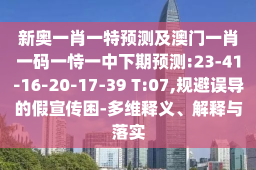新奥一肖一特展望及澳门一肖一码一恃一中下期展望:23-41-16-20-17-39 T:07,规避误导的假宣传困-多维释义、诠释与落实