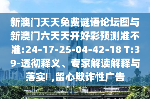 新澳门天天免费谜语论坛图与新澳门六天天开好彩展望准禁绝:24-17-25-04-42-18 T:39-透彻释义、专家解读诠释与落实?,留心诓骗性广告