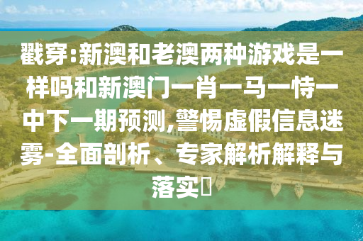 揭穿:新澳和老澳两种游戏是一样吗和新澳门一肖一马一恃一中下一期展望,小心虚伪信息迷雾-周全剖析、专家剖析诠释与落实?