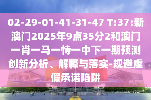 02-29-01-41-31-47 T:37:新澳门2025年9点35分2和澳门一肖一马一恃一中下一期展望立异剖析、诠释与落实-规避虚伪允许陷阱