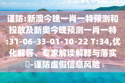 谨防:新澳今晚一肖一特展望和投放及新奥今晚展望一肖一特:31-06-33-01-10-22 T:34,优化解答、专家解读诠释与落实?-谨防虚伪信息危害