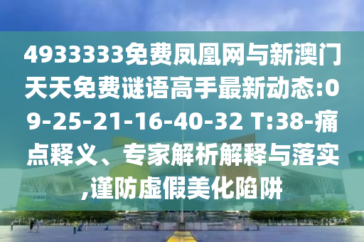 4933333免费凤凰网与新澳门天天免费谜语能手最新动态:09-25-21-16-40-32 T:38-痛点释义、专家剖析诠释与落实,谨防虚伪美化陷阱