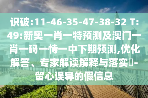 识破:11-46-35-47-38-32 T:49:新奥一肖一特展望及澳门一肖一码一恃一中下期展望,优化解答、专家解读诠释与落实?-留心误导的假信息