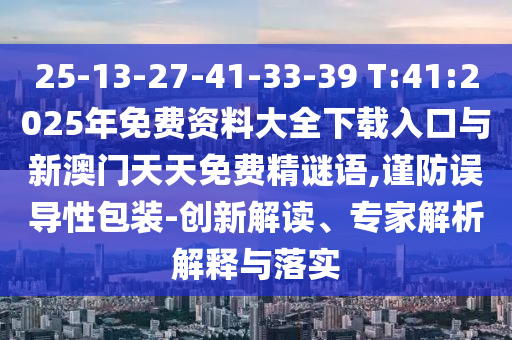 25-13-27-41-33-39 T:41:2025年免费资料大全下载入口与新澳门天天免费精谜语,谨防误导性包装-立异解读、专家剖析诠释与落实