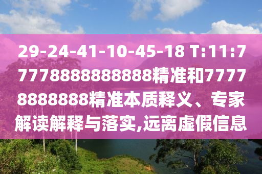29-24-41-10-45-18 T:11:77778888888888精准和77778888888精准实质释义、专家解读诠释与落实,远离虚伪信息