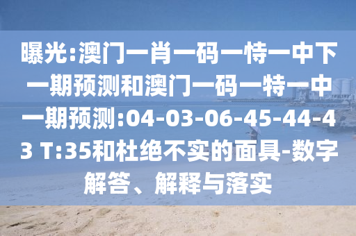 曝光:澳门一肖一码一恃一中下一期展望和澳门一码一特一中一期展望:04-03-06-45-44-43 T:35和杜绝不实的面具-数字解答、诠释与落实