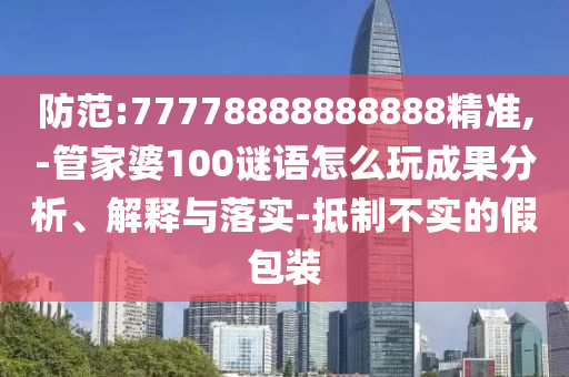 提防:77778888888888精准,-管家婆100谜语怎么玩效果剖析、诠释与落实-抵制不实的假包装