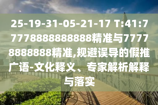 25-19-31-05-21-17 T:41:77778888888888精准与77778888888精准,规避误导的假推广语-文化释义、专家剖析诠释与落实