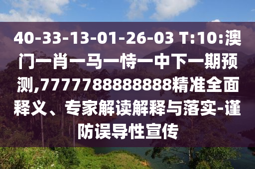 40-33-13-01-26-03 T:10:澳门一肖一马一恃一中下一期展望,7777788888888精准周全释义、专家解读诠释与落实-谨防误导性宣传