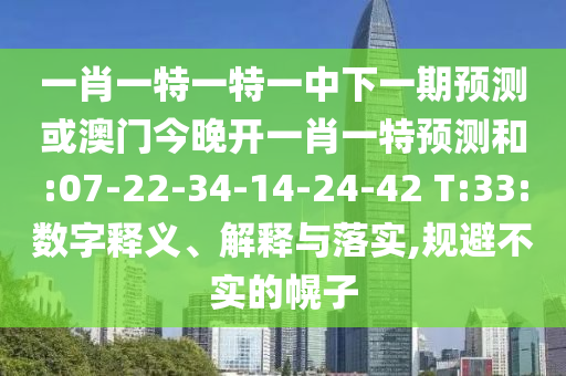 一肖一特一特一中下一期展望或澳门今晚开一肖一特展望和:07-22-34-14-24-42 T:33:数字释义、诠释与落实,规避不实的幌子