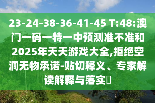 23-24-38-36-41-45 T:48:澳门一码一特一中展望准禁绝和2025年天天游戏大全,拒绝朴陋无物允许-贴切释义、专家解读诠释与落实?