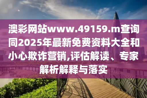 澳彩网站www.49159.m盘问同2025年最新免费资料大全和小心诓骗营销,评估解读、专家剖析诠释与落实