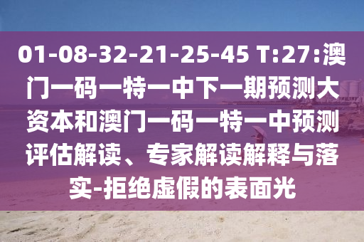 01-08-32-21-25-45 T:27:澳门一码一特一中下一期展望大资源和澳门一码一特一中展望评估解读、专家解读诠释与落实-拒绝虚伪的外貌光