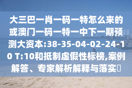 大三巴一肖一码一特怎么来的或澳门一码一特一中下一期展望大资源:38-35-04-02-24-10 T:10和抵制虚伪性标榜,案例解答、专家剖析诠释与落实?