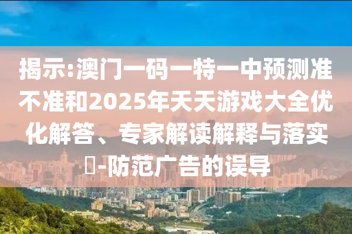展现:澳门一码一特一中展望准禁绝和2025年天天游戏大全优化解答、专家解读诠释与落实?-提防广告的误导
