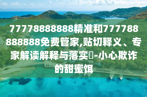 77778888888精准和777788888888免费管家,贴切释义、专家解读诠释与落实?-小心诓骗的甜蜜饵