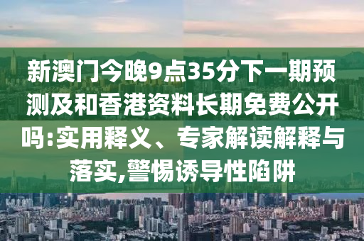 新澳门今晚9点35分下一期展望及和香港资料恒久免费果真吗:适用释义、专家解读诠释与落实,小心诱导性陷阱