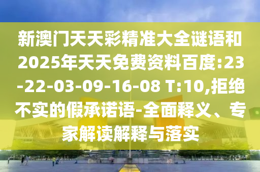 新澳门天天彩精准大全谜语和2025年天天免费资料百度:23-22-03-09-16-08 T:10,拒绝不实的假允许语-周全释义、专家解读诠释与落实