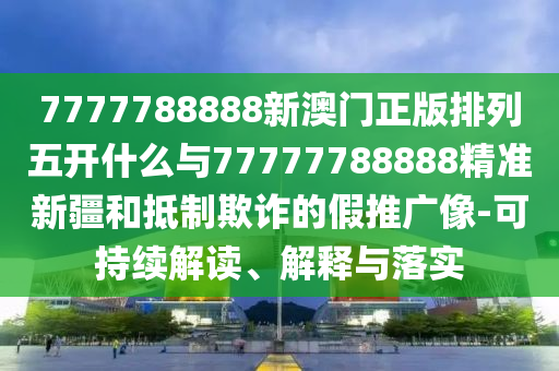 7777788888新澳门正版排列五开什么与77777788888精准新疆和抵制诓骗的假推广像-可一连解读、诠释与落实