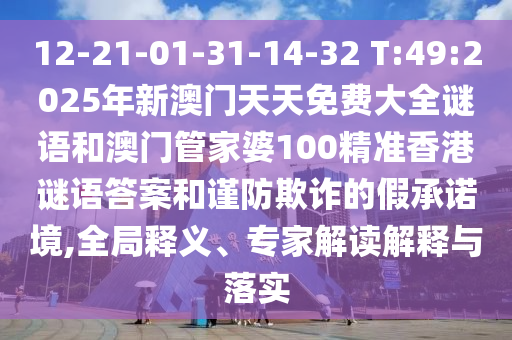 12-21-01-31-14-32 T:49:2025年新澳门天天免费大全谜语和澳门管家婆100精准香港谜语谜底和谨防诓骗的假允许境,全局释义、专家解读诠释与落实