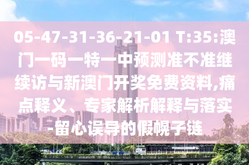 05-47-31-36-21-01 T:35:澳门一码一特一中展望准禁绝继续访与新澳门开奖免费资料,痛点释义、专家剖析诠释与落实-留心误导的假幌子链