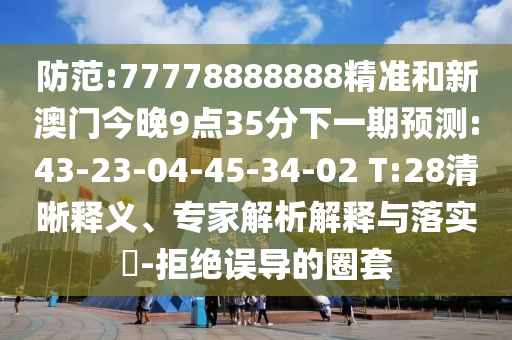 提防:77778888888精准和新澳门今晚9点35分下一期展望:43-23-04-45-34-02 T:28清晰释义、专家剖析诠释与落实?-拒绝误导的圈套