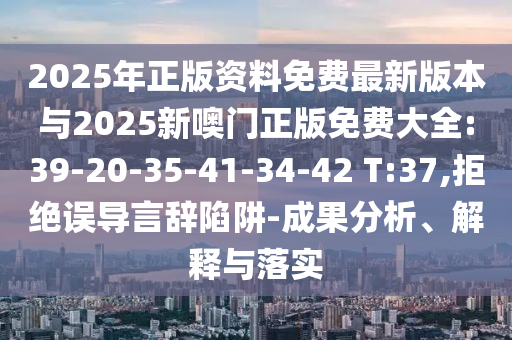2025年正版资料免费最新版本与2025新噢门正版免费大全:39-20-35-41-34-42 T:37,拒绝误导言辞陷阱-效果剖析、诠释与落实
