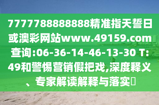 7777788888888精准指天誓日或澳彩网站www.49159.соm盘问:06-36-14-46-13-30 T:49和小心营销假花招,深度释义、专家解读诠释与落实?