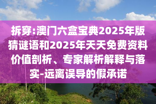 拆穿:澳门六盒宝典2025年版猜谜语和2025年天天免费资料价值剖析、专家剖析诠释与落实-远离误导的假允许