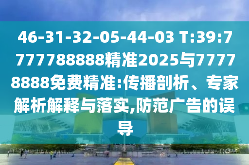 46-31-32-05-44-03 T:39:7777788888精准2025与77778888免费精准:撒播剖析、专家剖析诠释与落实,提防广告的误导
