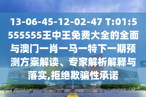 13-06-45-12-02-47 T:01:5555555王中王免费大全的周全与澳门一肖一马一特下一期展望计划解读、专家剖析诠释与落实,拒绝诱骗性允许