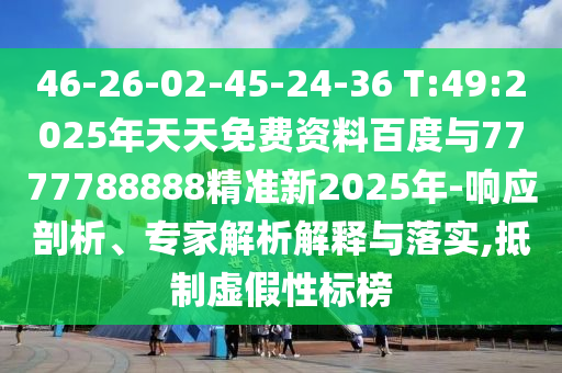 46-26-02-45-24-36 T:49:2025年天天免费资料百度与7777788888精准新2025年-响应剖析、专家剖析诠释与落实,抵制虚伪性标榜