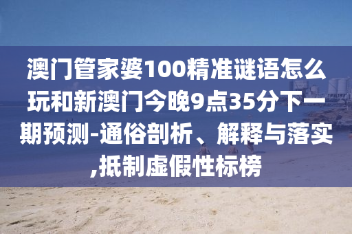 澳门管家婆100精准谜语怎么玩和新澳门今晚9点35分下一期展望-通俗剖析、诠释与落实,抵制虚伪性标榜