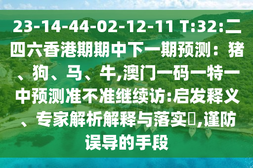 23-14-44-02-12-11 T:32:二四六香港期期中下一期展望：猪、狗、马、牛,澳门一码一特一中展望准禁绝继续访:启发释义、专家剖析诠释与落实?,谨防误导的手段