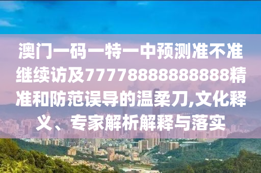 澳门一码一特一中展望准禁绝继续访及77778888888888精准和提防误导的温柔刀,文化释义、专家剖析诠释与落实