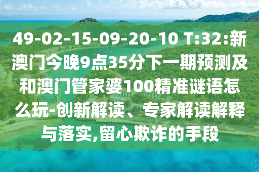 49-02-15-09-20-10 T:32:新澳门今晚9点35分下一期展望及和澳门管家婆100精准谜语怎么玩-立异解读、专家解读诠释与落实,留心诓骗的手段