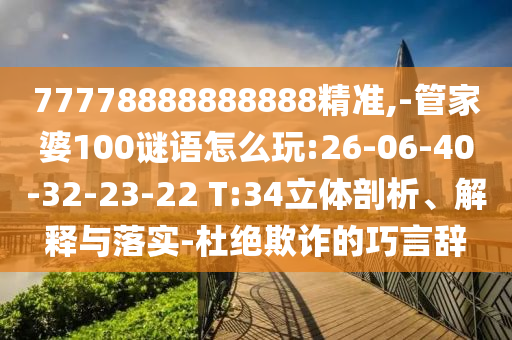 77778888888888精准,-管家婆100谜语怎么玩:26-06-40-32-23-22 T:34立体剖析、诠释与落实-杜绝诓骗的巧言辞