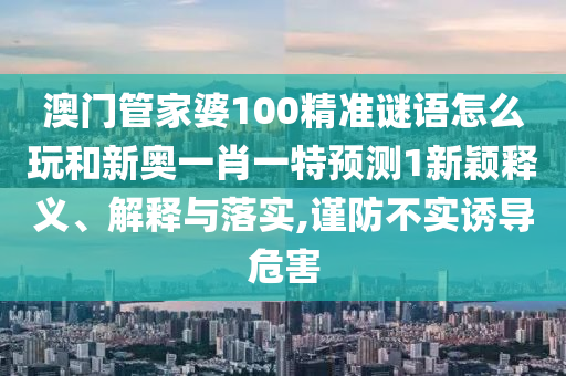 澳门管家婆100精准谜语怎么玩和新奥一肖一特展望1新颖释义、诠释与落实,谨防不实诱导危害