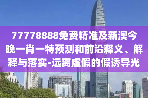 77778888免费精准及新澳今晚一肖一特展望和前沿释义、诠释与落实-远离虚伪的假诱导光